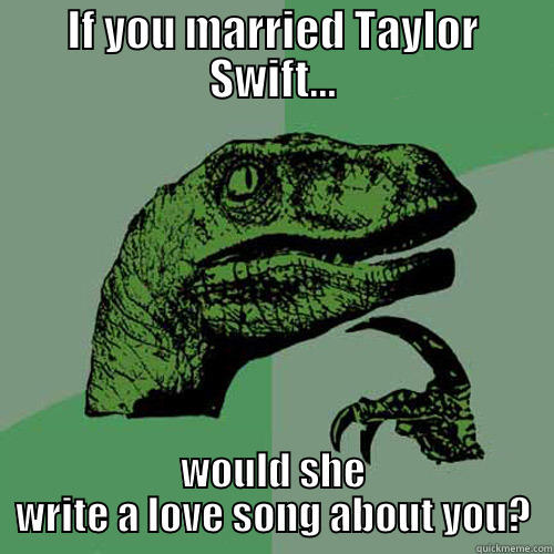 IF YOU MARRIED TAYLOR SWIFT... WOULD SHE WRITE A LOVE SONG ABOUT YOU? Philosoraptor