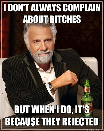 I don't always complain about bitches But when I do, it's because they rejected - I don't always complain about bitches But when I do, it's because they rejected  The Most Interesting Man In The World