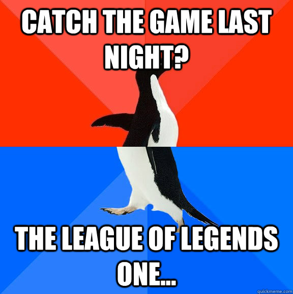 Catch the game last night? The League of Legends one...  Socially Awesome Awkward Penguin