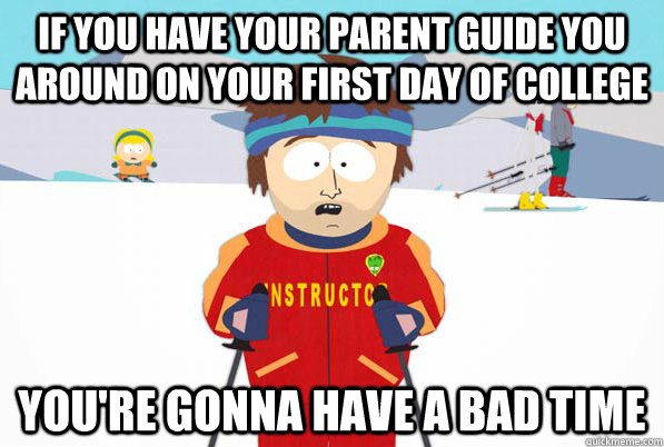If you have your parent guide you around on your first day of college You're gonna have a bad time  Bad Time Ski Instructor