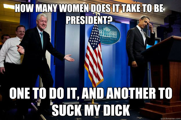 How many women does it take to be president? One to do it, and another to suck my dick - How many women does it take to be president? One to do it, and another to suck my dick  Inappropriate Timing Bill Clinton