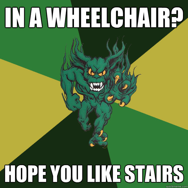 In a wheelchair? hope you like stairs  Green Terror