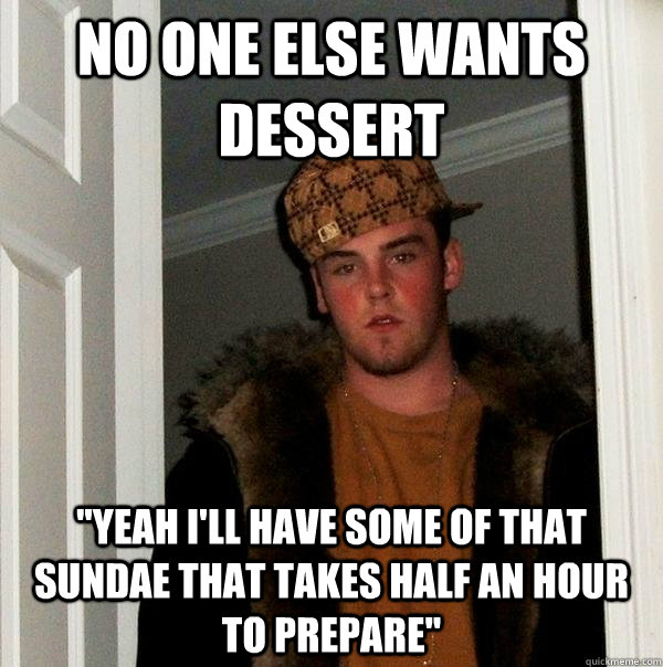 No one else wants dessert 