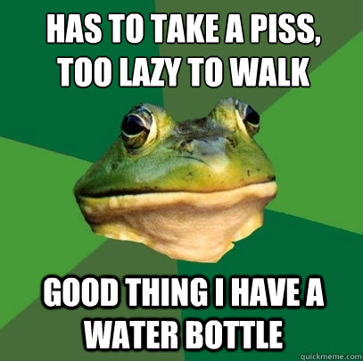 has to take a piss,
too lazy to walk good thing i have a water bottle  Foul Bachelor Frog