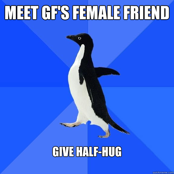 Meet GF's female friend give half-hug  Socially Awkward Penguin