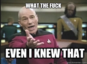 what the fuck even I knew that   Annoyed Picard