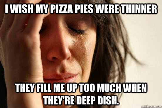 I wish my pizza pies were thinner They fill me up too much when they're deep dish.  First World Problems