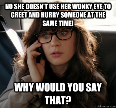 No she doesn't use her wonky eye to greet and hurry someone at the same time! Why would you say that? - No she doesn't use her wonky eye to greet and hurry someone at the same time! Why would you say that?  Zooey