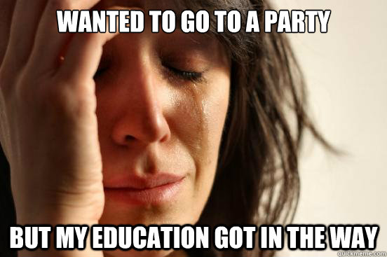 Wanted to go to a party but My education got in the way  First World Problems