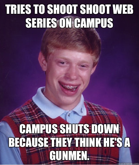 Tries to shoot shoot web series on campus Campus shuts down because they think he's a gunmen.  Bad Luck Brian