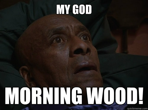 my god Morning wood!  Bedtime Realizations