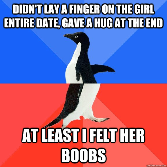 didn't lay a finger on the girl entire date, gave a hug at the end at least i felt her boobs  Socially Awkward Awesome Penguin