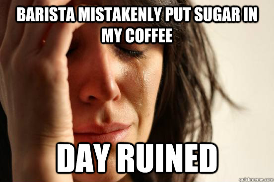 Barista mistakenly put sugar in my coffee day ruined  First World Problems
