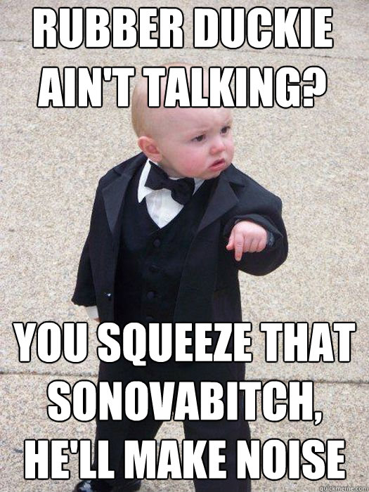 Rubber Duckie ain't talking? You squeeze that sonovabitch, he'll make noise  - Rubber Duckie ain't talking? You squeeze that sonovabitch, he'll make noise   Baby Godfather
