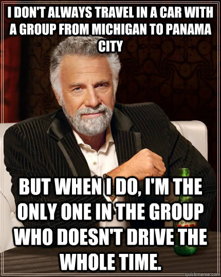 I don't always travel in a car with a group from Michigan to Panama City But when I do, I'm the only one in the group who doesn't drive the whole time.   The Most Interesting Man In The World
