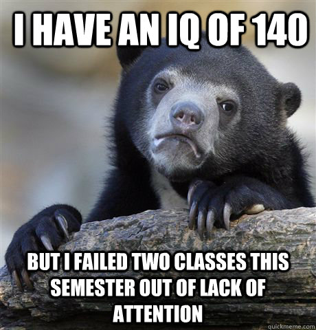 I have an iq of 140 but i failed two classes this semester out of lack of attention  Confession Bear