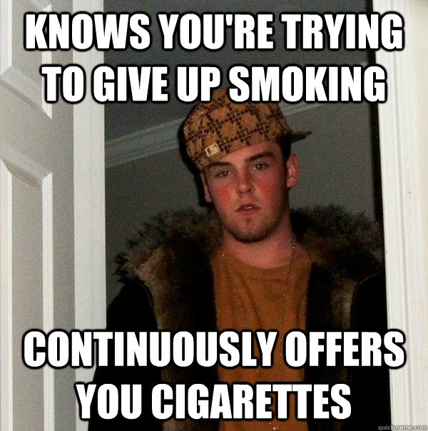 Knows you're trying to give up smoking Continuously offers you cigarettes - Knows you're trying to give up smoking Continuously offers you cigarettes  Scumbag Steve