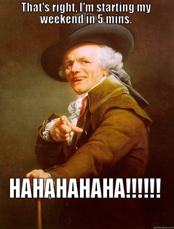 Weekend starts in 5 mins. - THAT'S RIGHT, I'M STARTING MY WEEKEND IN 5 MINS. HAHAHAHAHA!!!!!! Joseph Ducreux