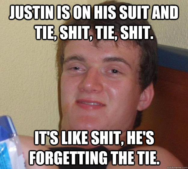 Justin is on his suit and tie, shit, tie, shit. It's like shit, he's forgetting the tie.  10 Guy