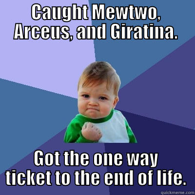 CAUGHT MEWTWO, ARCEUS, AND GIRATINA. GOT THE ONE WAY TICKET TO THE END OF LIFE. Success Kid