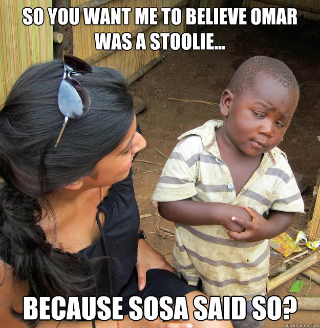 So you want me to believe Omar was a stoolie... Because Sosa said so?  Skeptical Third World Kid