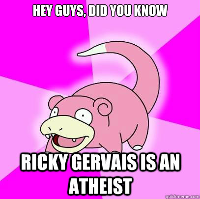 Hey guys, did you know Ricky gervais is an atheist  Slowpoke