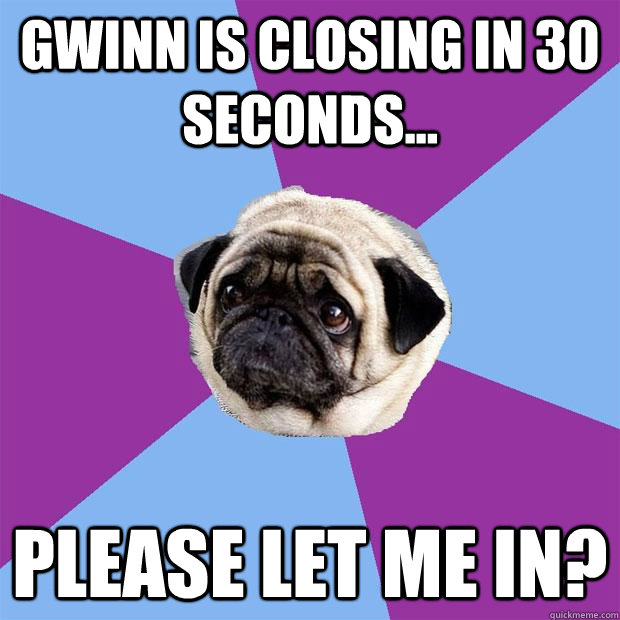 Gwinn is closing in 30 seconds... Please let me in?  Lonely Pug