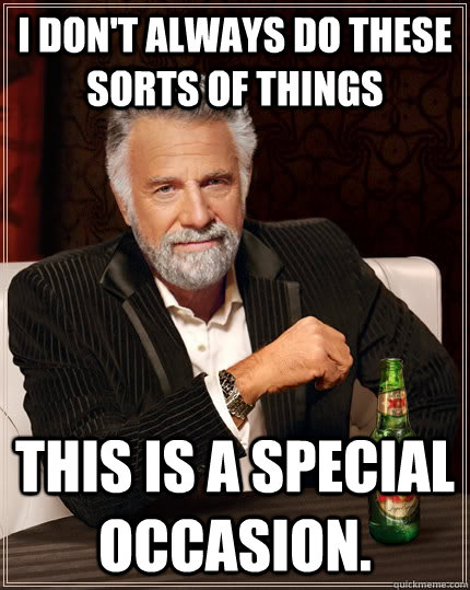 I don't always do these sorts of things this is a special occasion.  The Most Interesting Man In The World