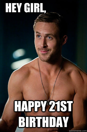 happy 21st birthday Hey Girl, - happy 21st birthday Hey Girl,  Ego Ryan Gosling