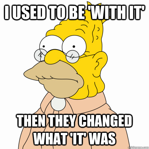 I used to be 'with it' Then they changed what 'it' was - I used to be 'with it' Then they changed what 'it' was  Abe Simpson