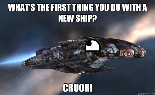 What's the first thing you do with a new ship? Cruor!  