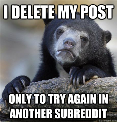 I delete my post only to try again in another subreddit  Confession Bear