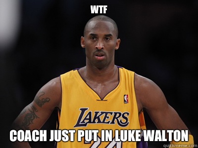 WTF Coach just put in luke Walton  