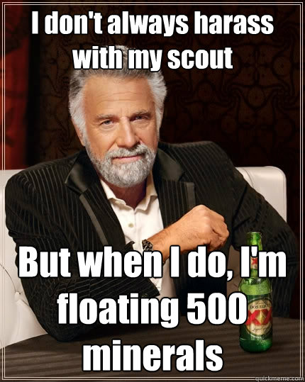 I don't always harass with my scout But when I do, I'm floating 500 minerals  The Most Interesting Man In The World