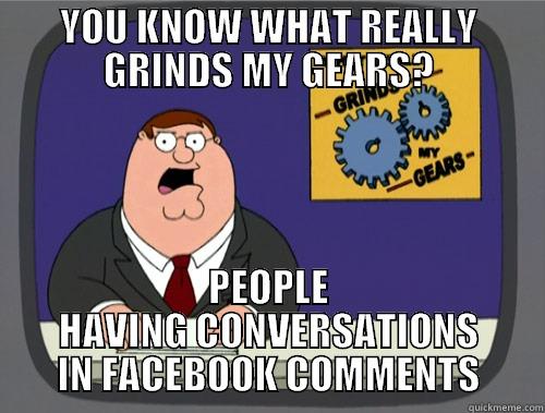 YOU KNOW WHAT REALLY GRINDS MY GEARS? PEOPLE HAVING CONVERSATIONS IN FACEBOOK COMMENTS Grinds my gears