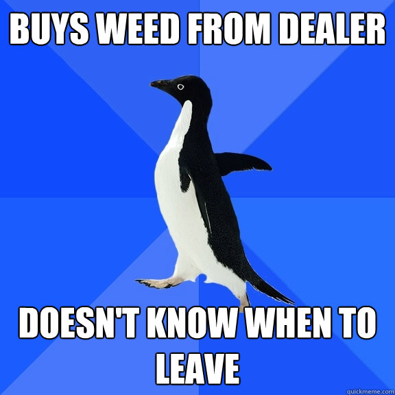 Buys weed from dealer doesn't know when to leave  Socially Awkward Penguin
