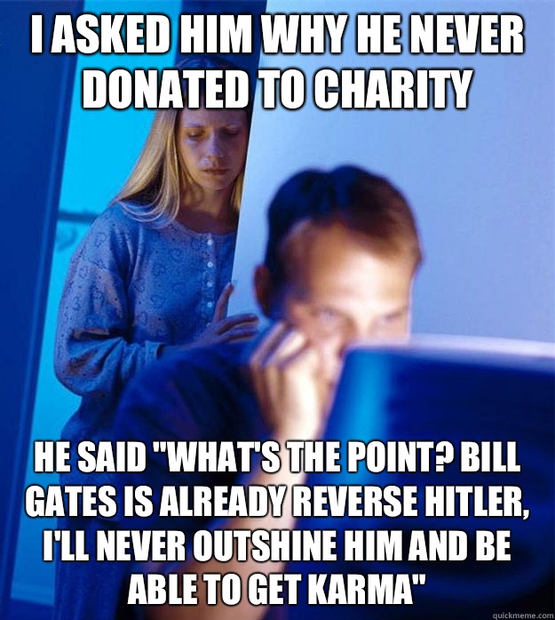I asked him why he never donated to charity He said 