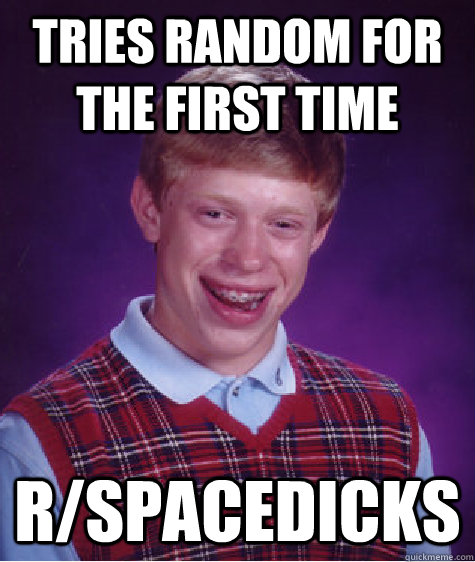 Tries Random for the first time r/spacedicks - Tries Random for the first time r/spacedicks  Bad Luck Brian