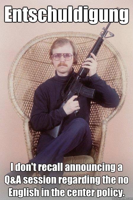 Entschuldigung I don't recall announcing a Q&A session regarding the no English in the center policy.  Sharpshooter Shawn