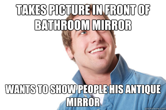 takes picture in front of bathroom mirror wants to show people his antique mirror  Misunderstood D-Bag