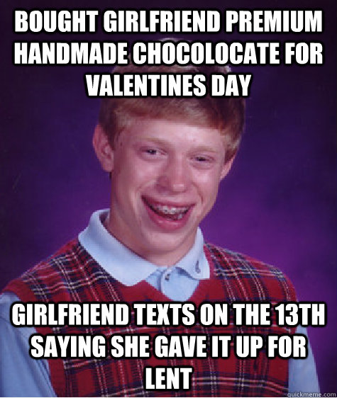 Bought girlfriend premium handmade chocolocate for valentines day girlfriend texts on the 13th saying she gave it up for lent  Badluckbrian