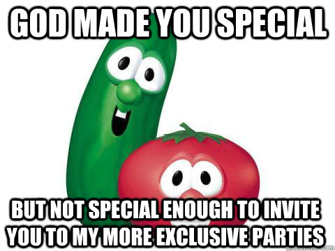 God made you special but not special enough to invite you to my more exclusive parties  