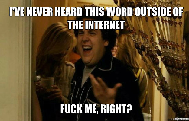 I've never heard this word outside of 
the internet FUCK ME, RIGHT?  fuck me right