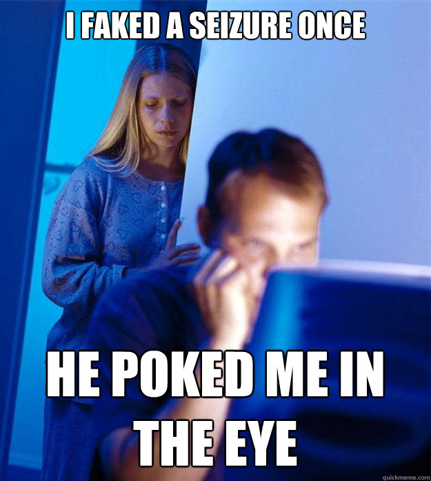 i faked a seizure once he poked me in the eye  Redditors Wife