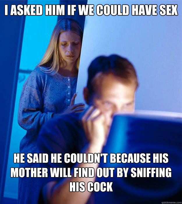 I asked him if we could have sex He said he couldn't because his mother will find out by sniffing his cock  Redditors Wife