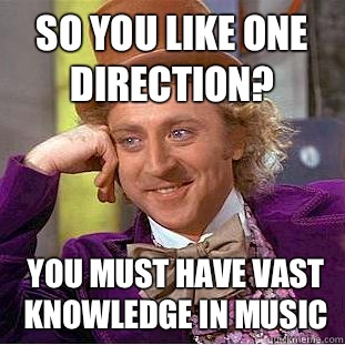 So you like One direction?  you must have vast knowledge in music  Condescending Wonka