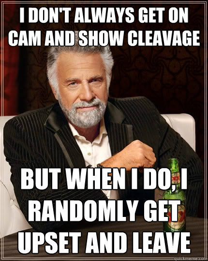 I don't always get on cam and show cleavage but when i do, i randomly get upset and leave  The Most Interesting Man In The World