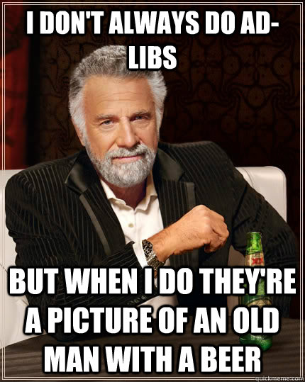 I don't always do ad-libs But when I do they're a picture of an old man with a beer  The Most Interesting Man In The World