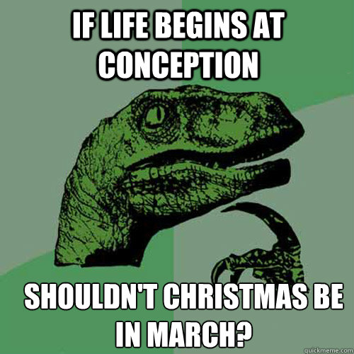 If life begins at conception shouldn't christmas be in march? - If life begins at conception shouldn't christmas be in march?  Misc