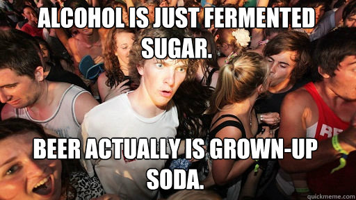 Alcohol is just fermented sugar. Beer actually is grown-up soda.  Sudden Clarity Clarence